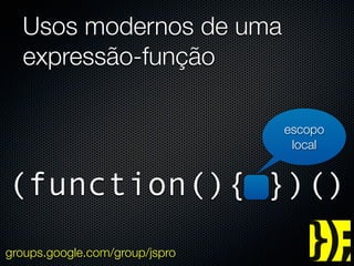 Usos modernos de uma
  expressão-função

                                escopo
                                 local


(function(){ })()
groups.google.com/group/jspro
 