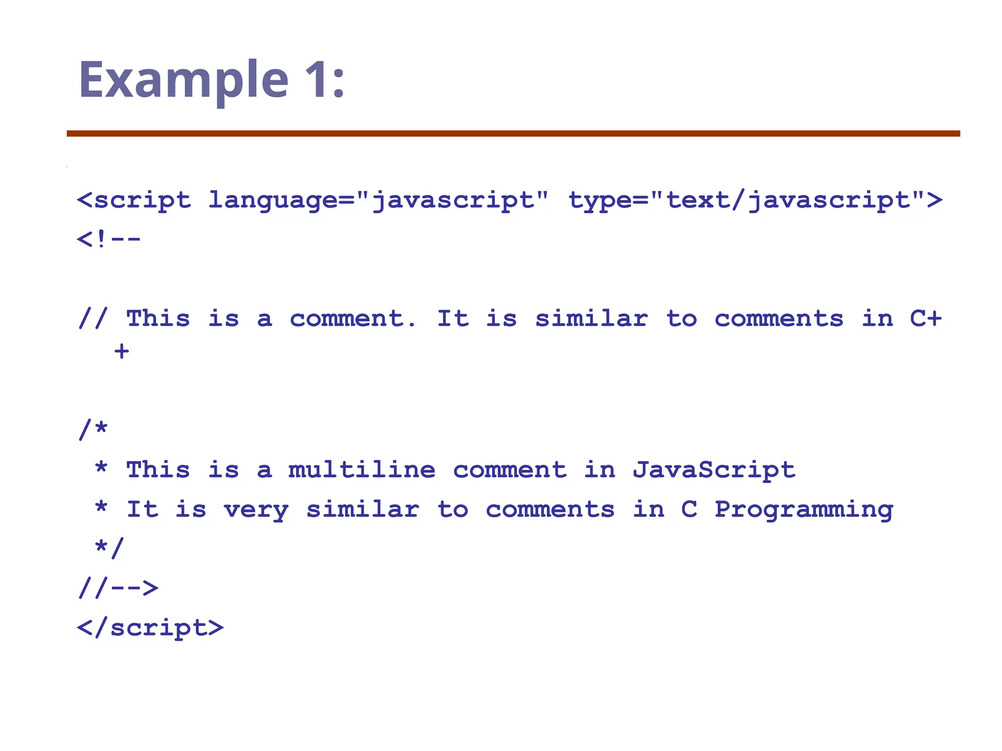 Example 1:
<script language="javascript" type="text/javascript">
<!--
// This is a comment. It is similar to comments in C+
+
/*
* This is a multiline comment in JavaScript
* It is very similar to comments in C Programming
*/
//-->
</script>
 