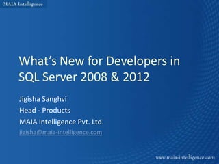 What’s New for Developers in
SQL Server 2008 & 2012
Jigisha Sanghvi
Head - Products
MAIA Intelligence Pvt. Ltd.
jigisha@maia-intelligence.com
 