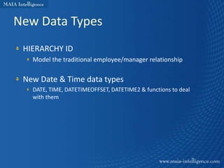 New Data Types
 HIERARCHY ID
   Model the traditional employee/manager relationship

 New Date & Time data types
   DATE, TIME, DATETIMEOFFSET, DATETIME2 & functions to deal
   with them
 