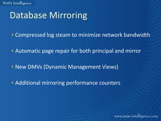 Database Mirroring
 Compressed log steam to minimize network bandwidth

 Automatic page repair for both principal and mirror

 New DMVs (Dynamic Management Views)

 Additional mirroring performance counters
 