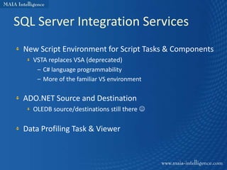 SQL Server Integration Services
 New Script Environment for Script Tasks & Components
   VSTA replaces VSA (deprecated)
    – C# language programmability
    – More of the familiar VS environment

 ADO.NET Source and Destination
   OLEDB source/destinations still there 

 Data Profiling Task & Viewer
 