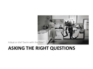ASKING THE RIGHT QUESTIONS
Adapt or die? Swim with the flow?
 