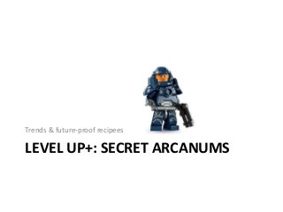 LEVEL UP+: SECRET ARCANUMS
Trends & future-proof recipees
 