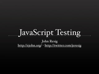 JavaScript Testing
                 John Resig
http://ejohn.org/ - http://twitter.com/jeresig
 