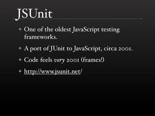 JSUnit
✦   One of the oldest JavaScript testing
    frameworks.
✦   A port of JUnit to JavaScript, circa 2001.
✦   Code feels very 2001 (frames!)
✦   http://www.jsunit.net/
 