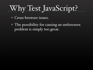 Why Test JavaScript?
✦   Cross-browser issues.
✦   The possibility for causing an unforeseen
    problem is simply too great.
 