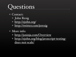 Questions
✦   Contact:
    ✦ John Resig
    ✦ http://ejohn.org/
    ✦ http://twitter.com/jeresig

✦   More info:
    ✦ http://jsninja.com/Overview
    ✦ http://ejohn.org/blog/javascript-testing-
      does-not-scale/
 