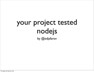 your project tested
                                nodejs
                                by @edjafarov




Субота, 13 квітня 13 р.
 