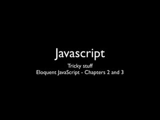 Javascript
             Tricky stuff
Eloquent JavaScript - Chapters 2 and 3
 