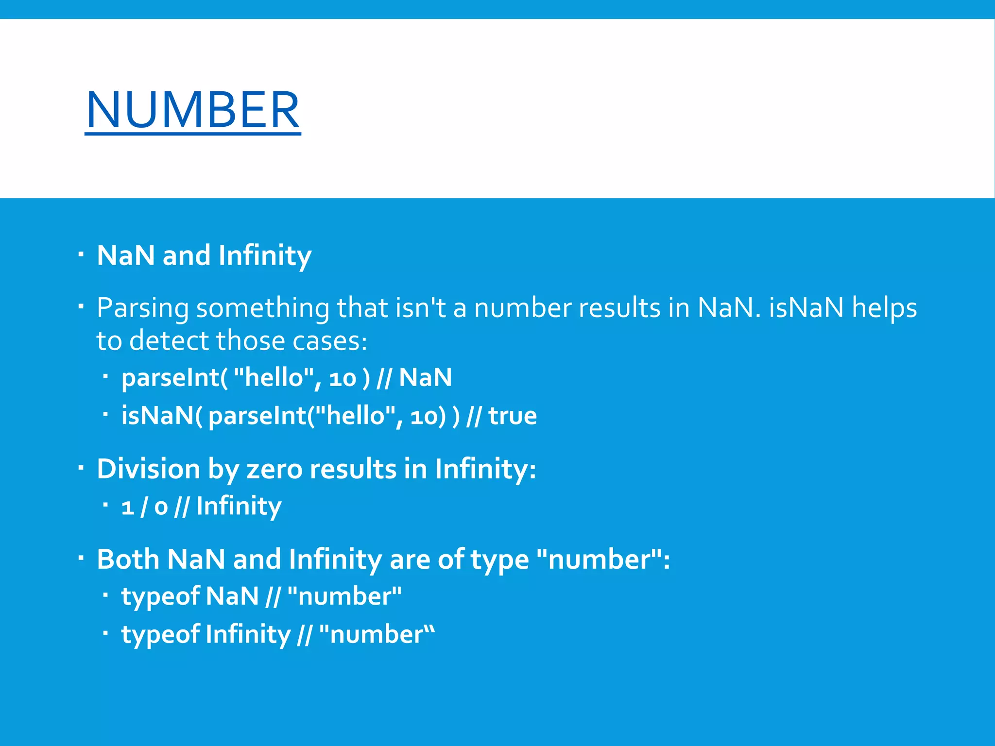 font-size

NUMBER
 NaN and Infinity
 Parsing something that isn't a number results in NaN. isNaN helps
to detect those cases:
 parseInt( "hello", 10 ) // NaN
 isNaN( parseInt("hello", 10) ) // true

 Division by zero results in Infinity:
 1 / 0 // Infinity

 Both NaN and Infinity are of type "number":
 typeof NaN // "number"
 typeof Infinity // "number“

 