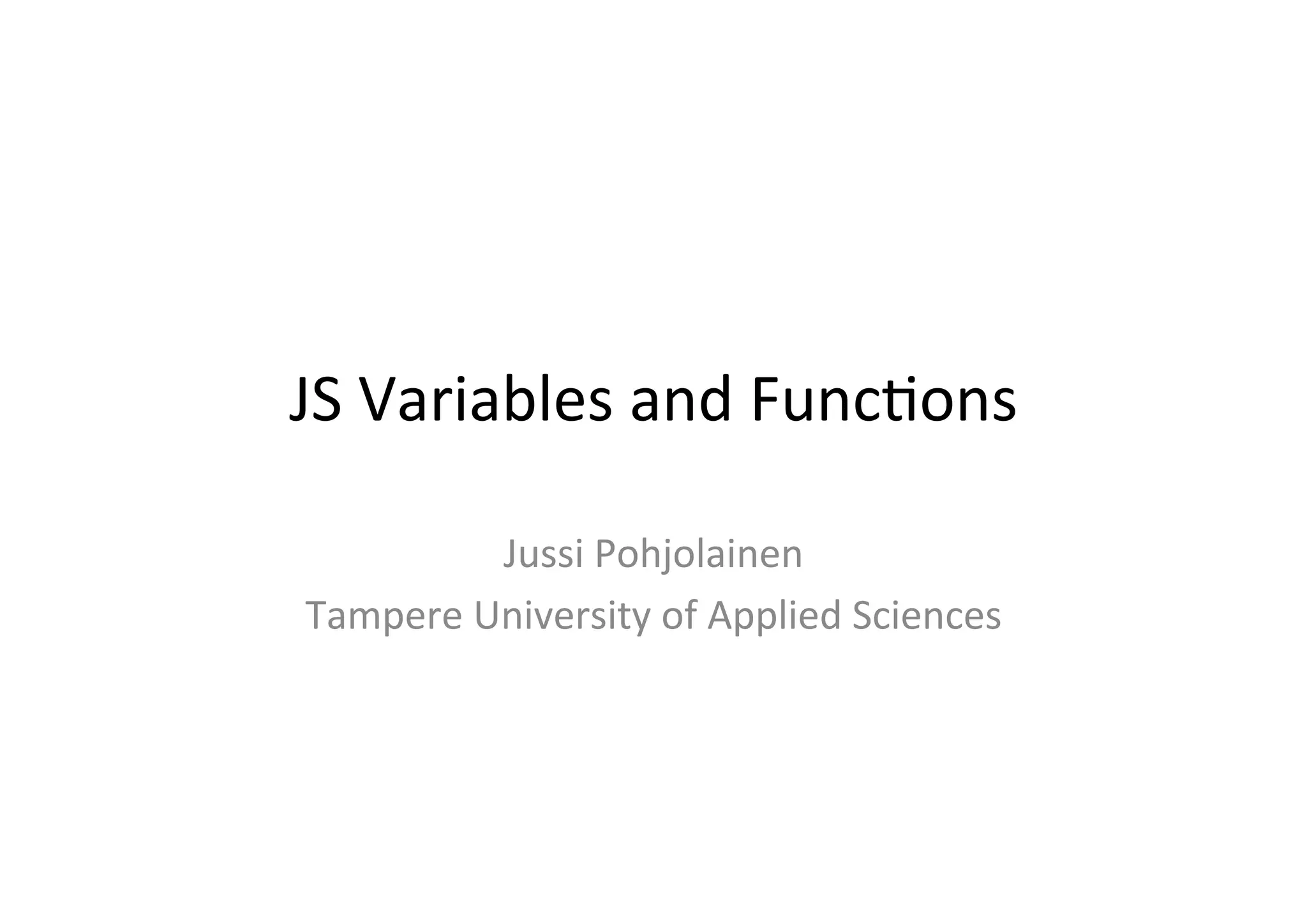 JS	
  Variables	
  and	
  Func1ons	
  

            Jussi	
  Pohjolainen	
  
Tampere	
  University	
  of	
  Applied	
  Sciences	
  
 