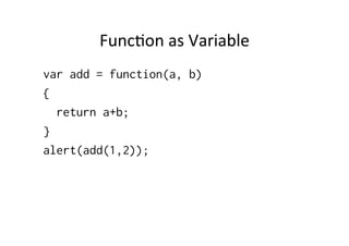 Func1on	
  as	
  Variable	
  
var add = function(a, b)
{
  return a+b;
}
alert(add(1,2));
 