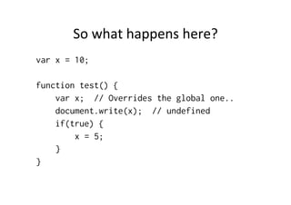 So	
  what	
  happens	
  here?	
  
var x = 10;

function test() {
    var x; // Overrides the global one..
    document.write(x); // undefined
    if(true) {
        x = 5;
    }
}
 