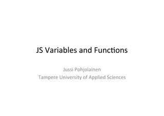 JS	
  Variables	
  and	
  Func1ons	
  

            Jussi	
  Pohjolainen	
  
Tampere	
  University	
  of	
  Applied	
  Sciences	
  
 