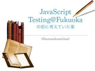 JavaScript
Testing@Fukuoka
の前に考えていた事
@kuronekomichael

 