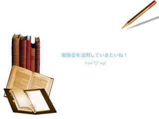 勉強会を活用していきたいね！
ヽ(=´▽`=)ﾉ

 