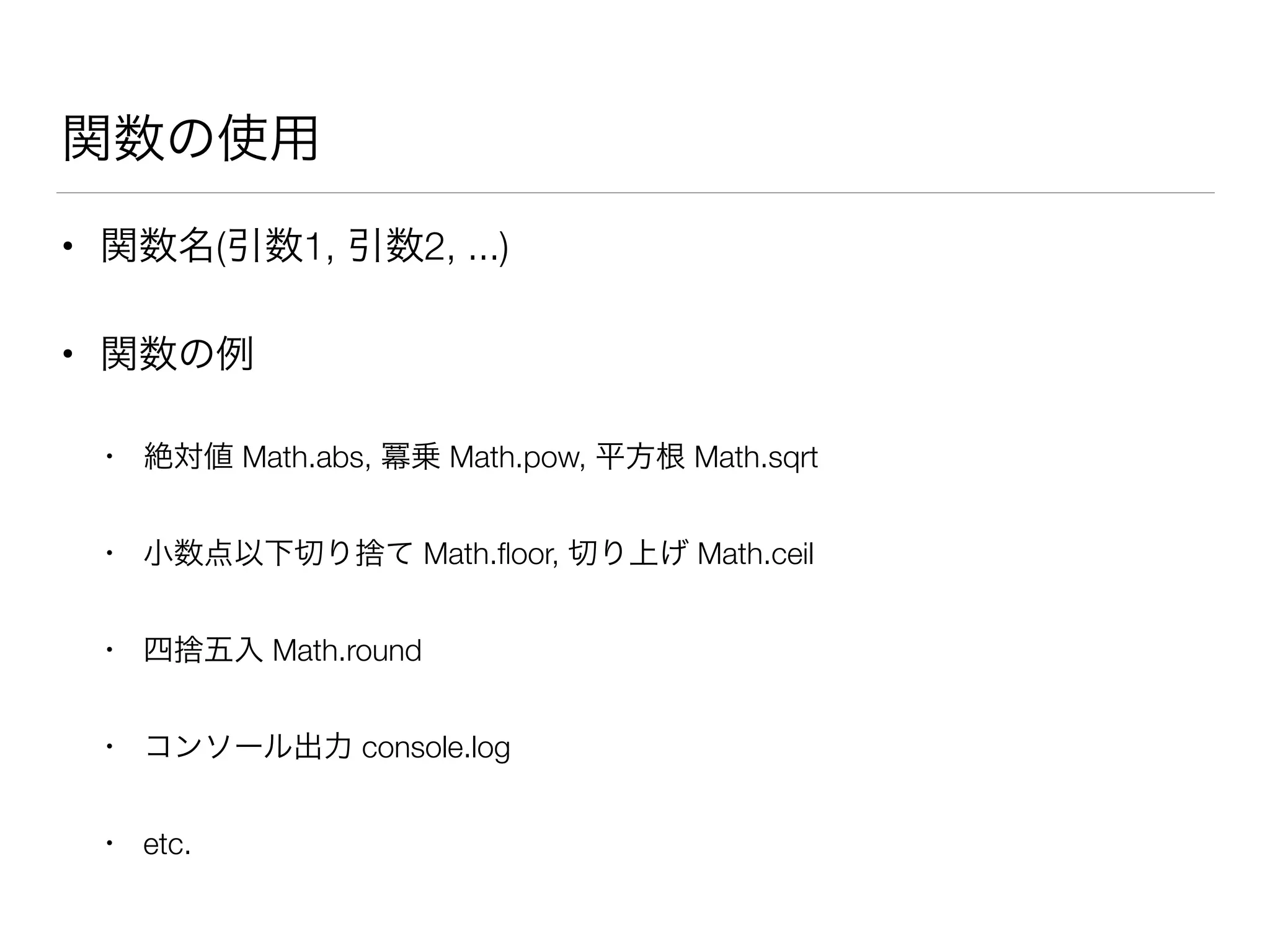 関数の使用
• 関数名(引数1, 引数2, ...)
• 関数の例
• 絶対値 Math.abs, 冪乗 Math.pow, 平方根 Math.sqrt
• 小数点以下切り捨て Math.ﬂoor, 切り上げ Math.ceil
• 四捨五入 Math.round
• コンソール出力 console.log
• etc.
 