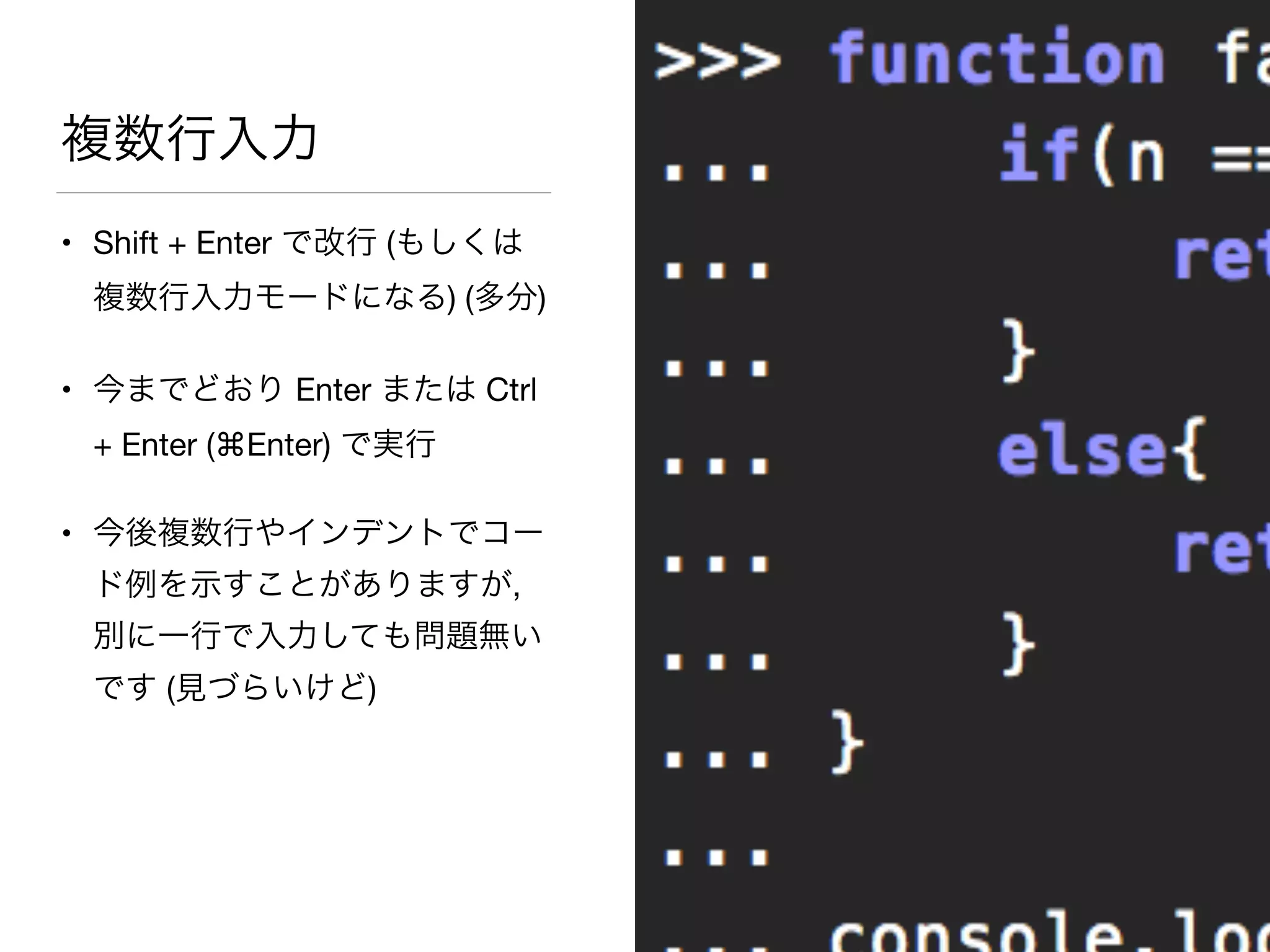 複数行入力
• Shift + Enter で改行 (もしくは
複数行入力モードになる) (多分)

• 今までどおり Enter または Ctrl
+ Enter (⌘Enter) で実行

• 今後複数行やインデントでコー
ド例を示すことがありますが,
別に一行で入力しても問題無い
です (見づらいけど)
 