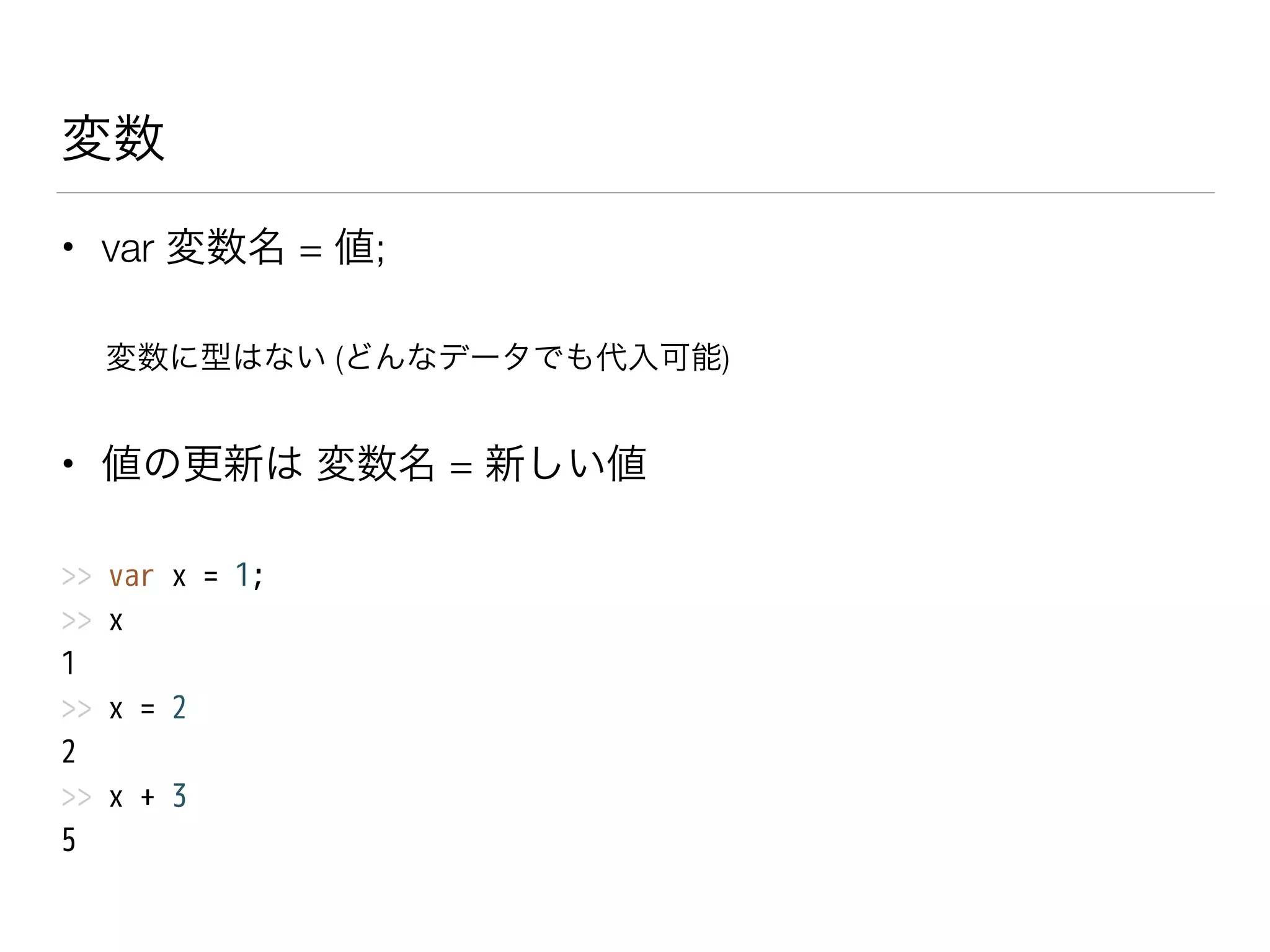 変数
• var 変数名 = 値;
変数に型はない (どんなデータでも代入可能)
• 値の更新は 変数名 = 新しい値
>> var x = 1;
>> x
1
>> x = 2
2
>> x + 3
5
 