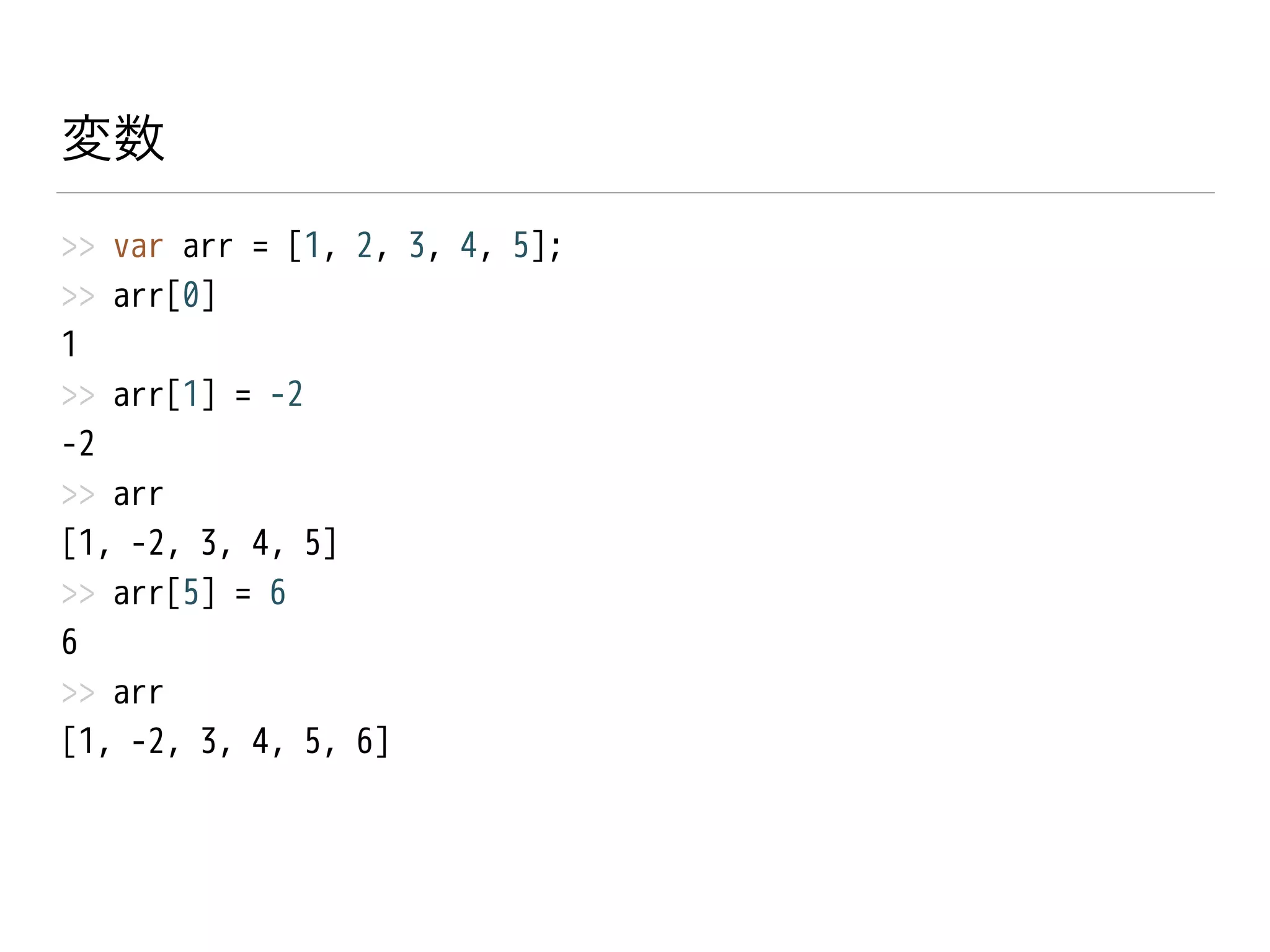 変数
>> var arr = [1, 2, 3, 4, 5];
>> arr[0]
1
>> arr[1] = -2
-2
>> arr
[1, -2, 3, 4, 5]
>> arr[5] = 6
6
>> arr
[1, -2, 3, 4, 5, 6]
 