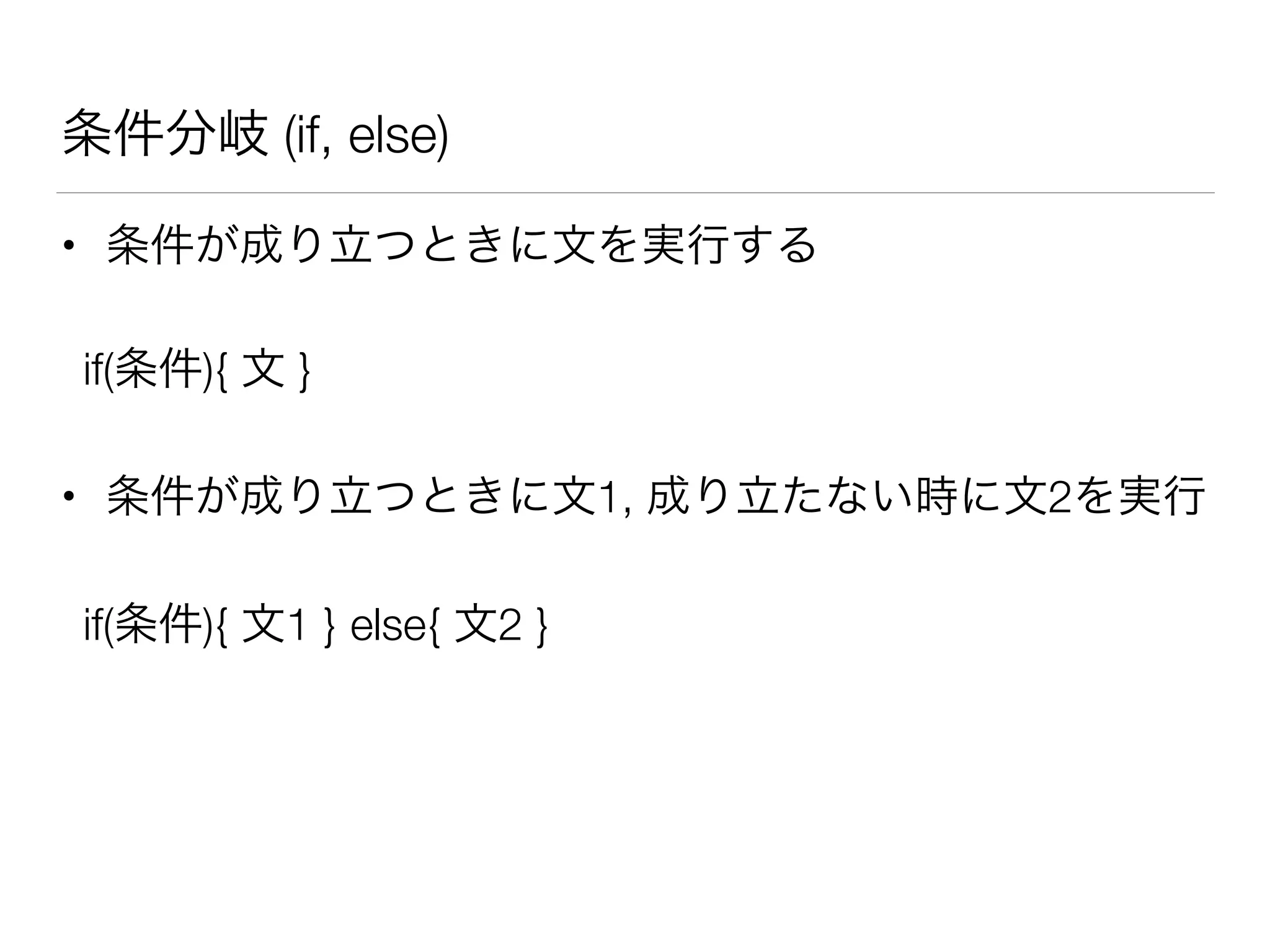 条件分岐 (if, else)
• 条件が成り立つときに文を実行する
if(条件){ 文 }
• 条件が成り立つときに文1, 成り立たない時に文2を実行
if(条件){ 文1 } else{ 文2 }
 