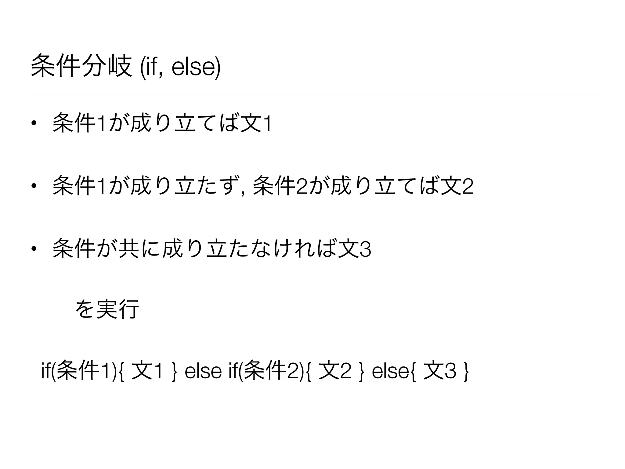 条件分岐 (if, else)
• 条件1が成り立てば文1
• 条件1が成り立たず, 条件2が成り立てば文2
• 条件が共に成り立たなければ文3
を実行
if(条件1){ 文1 } else if(条件2){ 文2 } else{ 文3 }
 