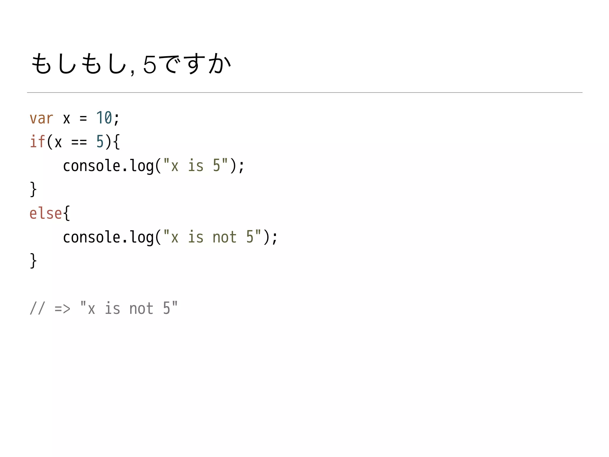 もしもし, 5ですか
var x = 10;
if(x == 5){
console.log("x is 5");
}
else{
console.log("x is not 5");
}
!
// => "x is not 5"
 