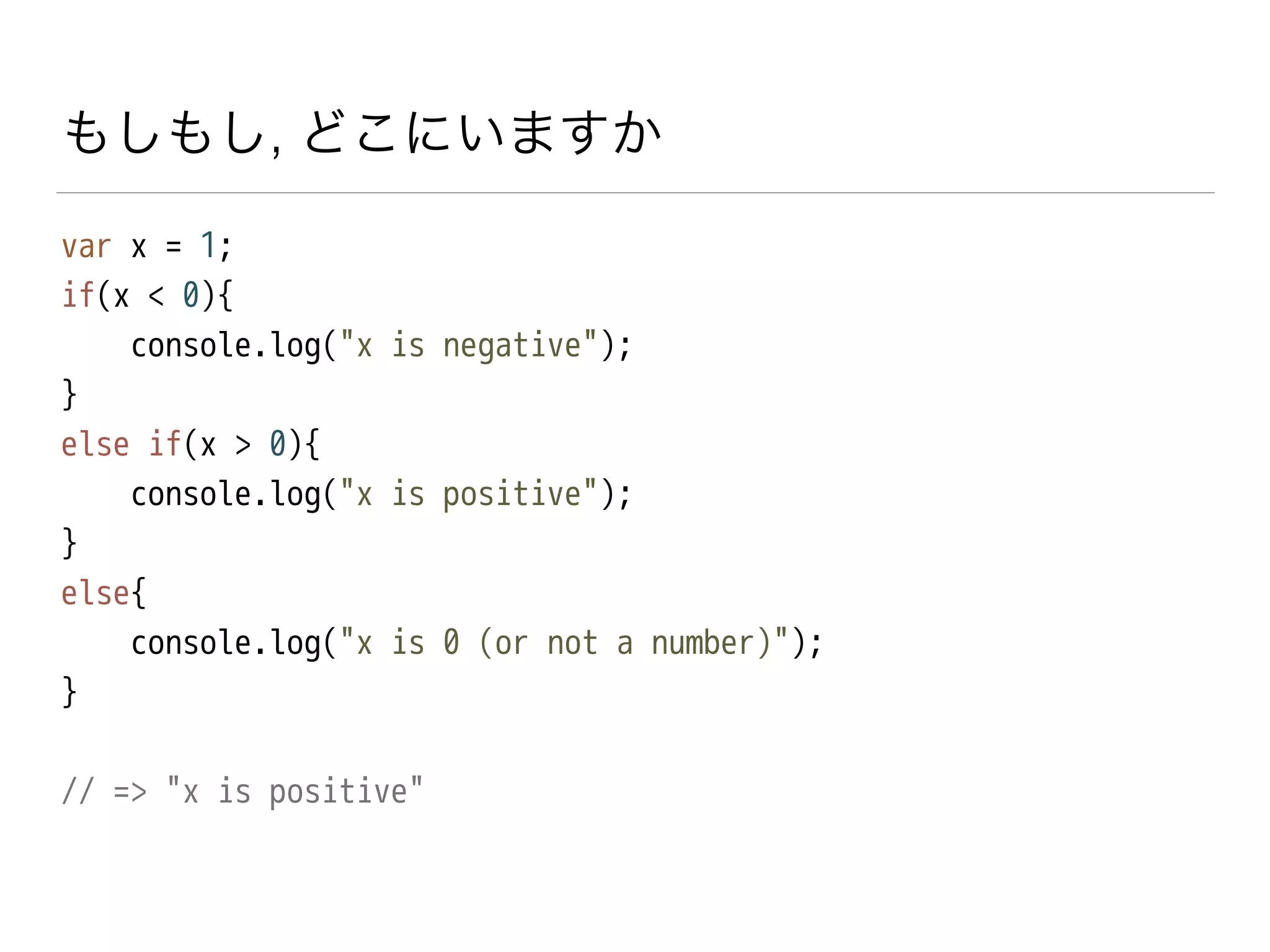 もしもし, どこにいますか
var x = 1;
if(x < 0){
console.log("x is negative");
}
else if(x > 0){
console.log("x is positive");
}
else{
console.log("x is 0 (or not a number)");
}
!
// => "x is positive"
 