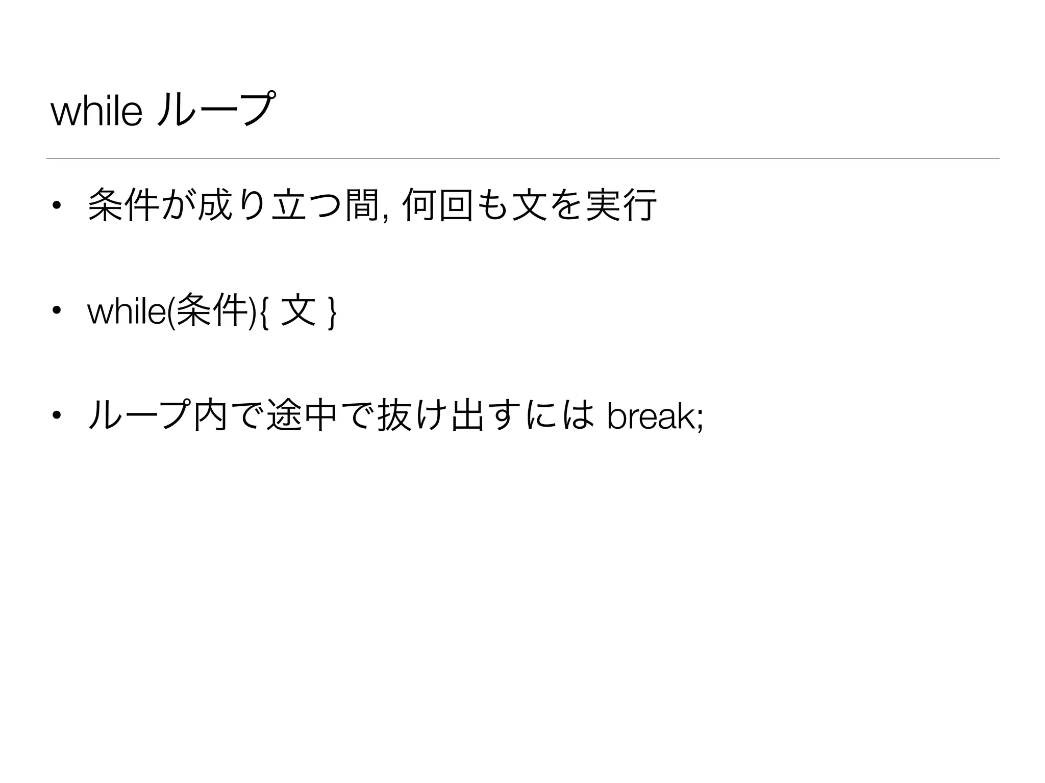 while ループ
• 条件が成り立つ間, 何回も文を実行
• while(条件){ 文 }
• ループ内で途中で抜け出すには break;
 