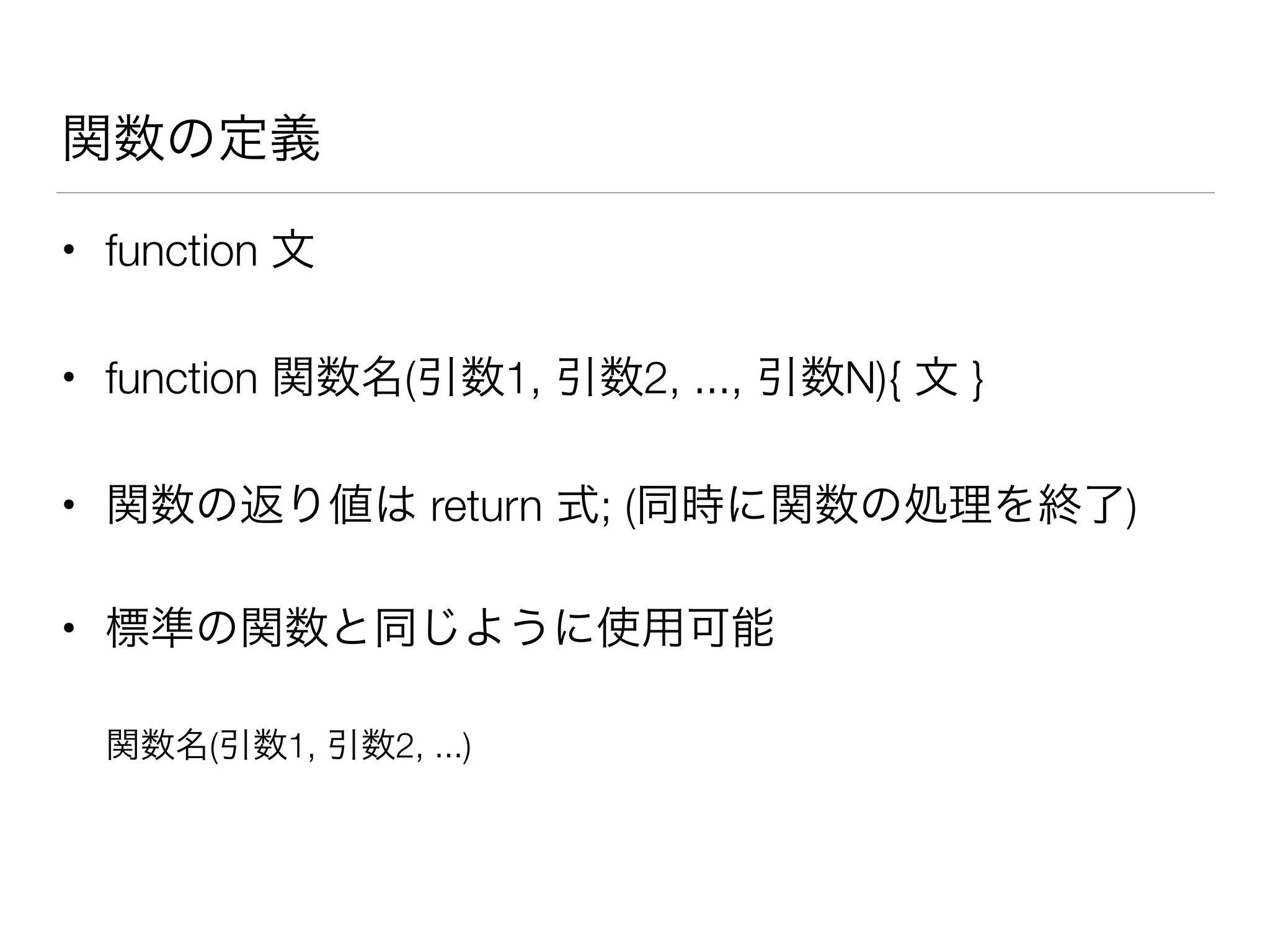 関数の定義
• function 文
• function 関数名(引数1, 引数2, ..., 引数N){ 文 }
• 関数の返り値は return 式; (同時に関数の処理を終了)
• 標準の関数と同じように使用可能
関数名(引数1, 引数2, ...)
 