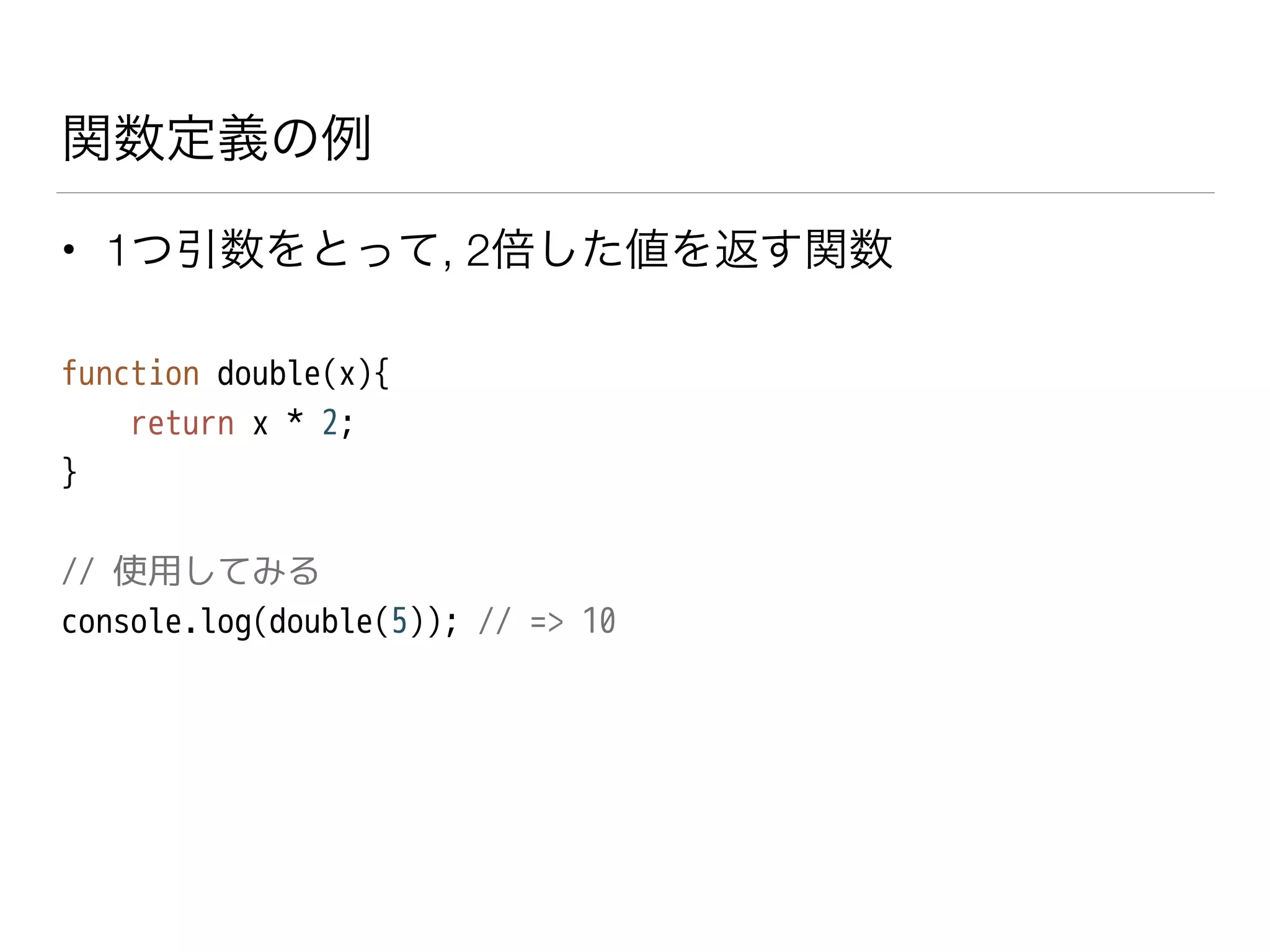 関数定義の例
• 1つ引数をとって, 2倍した値を返す関数
function double(x){
return x * 2;
}
!
// 使用してみる
console.log(double(5)); // => 10
 