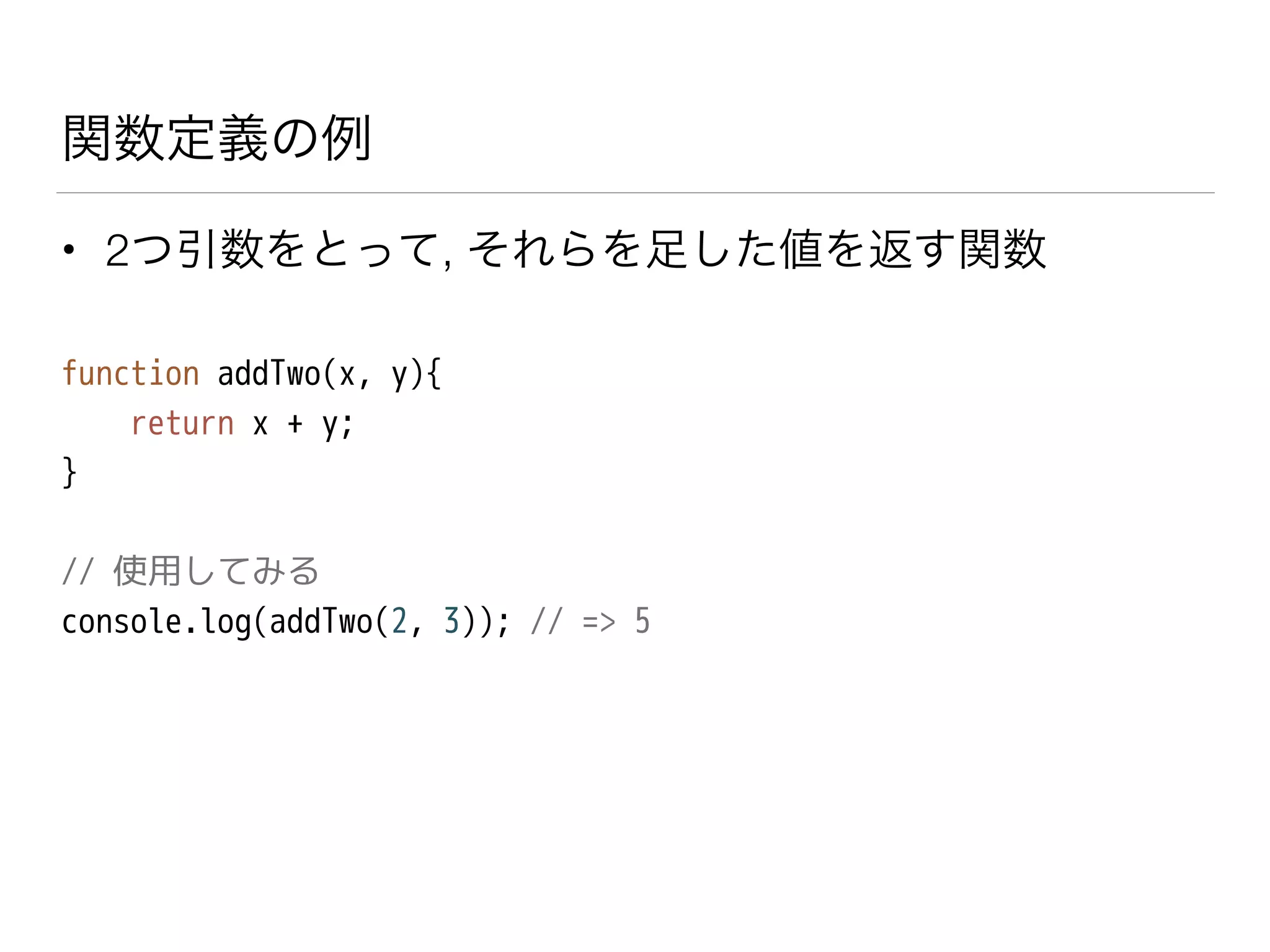 関数定義の例
• 2つ引数をとって, それらを足した値を返す関数
function addTwo(x, y){
return x + y;
}
!
// 使用してみる
console.log(addTwo(2, 3)); // => 5
 