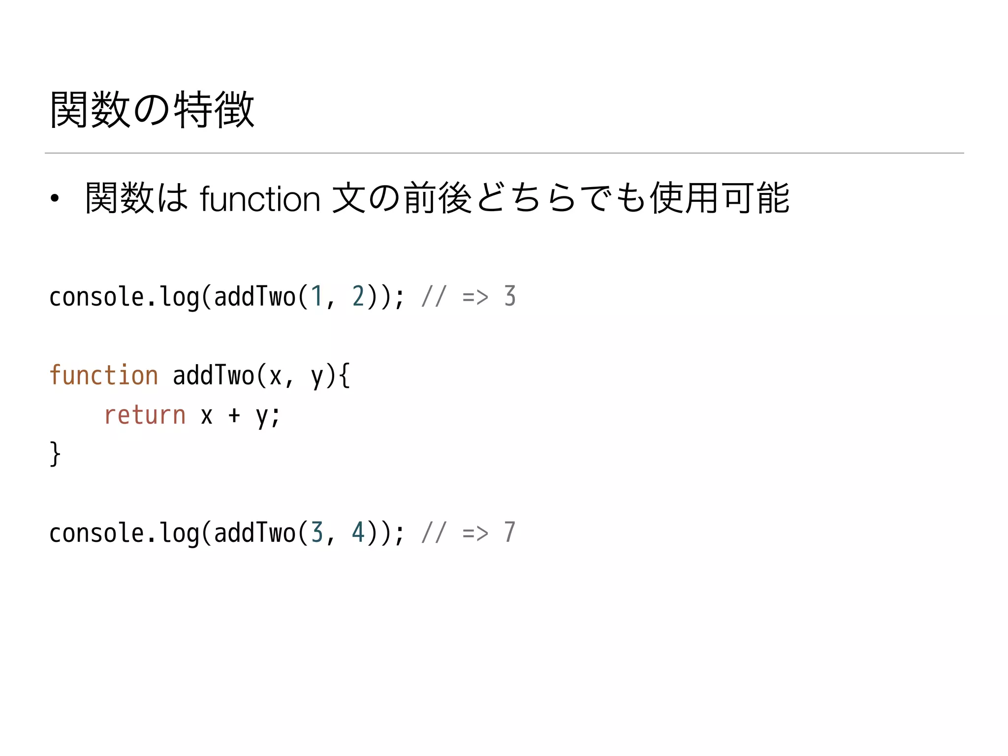 関数の特徴
• 関数は function 文の前後どちらでも使用可能
console.log(addTwo(1, 2)); // => 3
!
function addTwo(x, y){
return x + y;
}
!
console.log(addTwo(3, 4)); // => 7
 