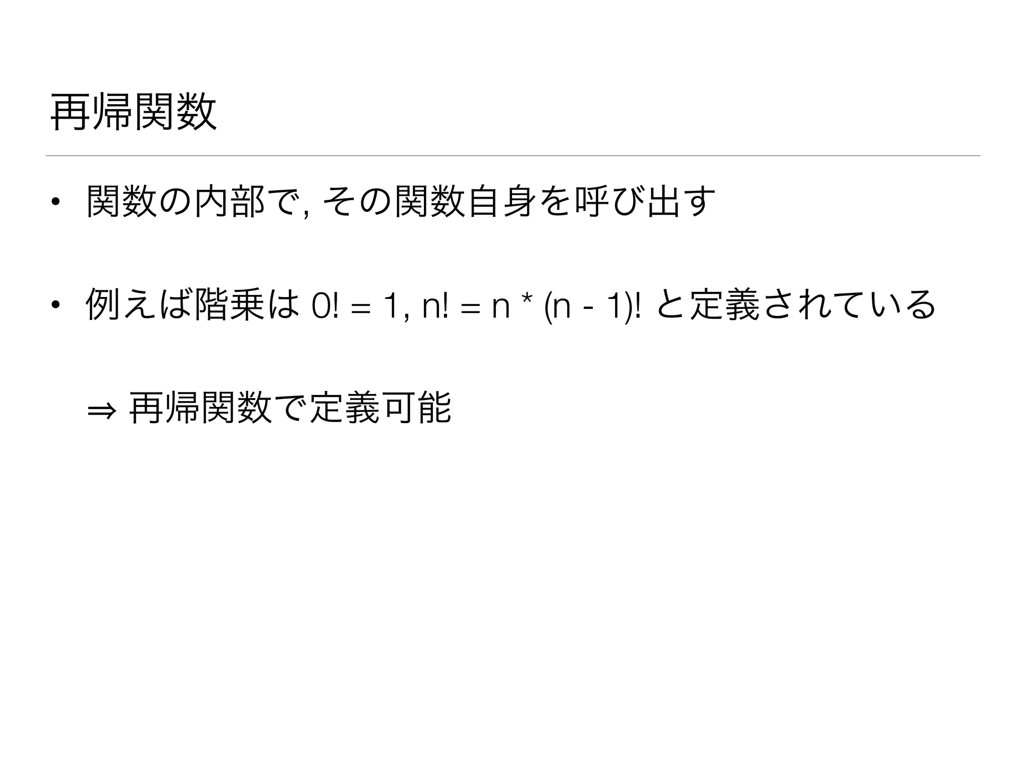 再帰関数
• 関数の内部で, その関数自身を呼び出す
• 例えば階乗は 0! = 1, n! = n * (n - 1)! と定義されている
再帰関数で定義可能
 