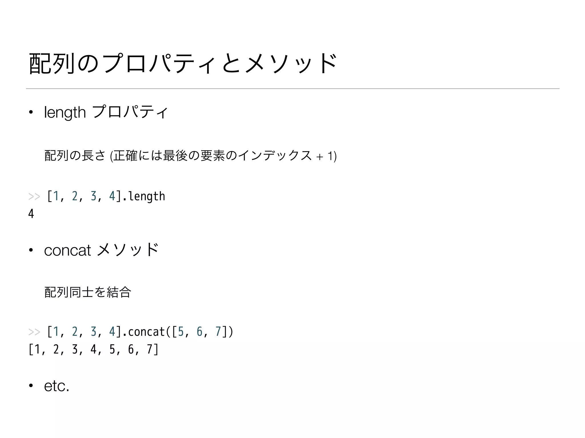 配列のプロパティとメソッド
• length プロパティ
配列の長さ (正確には最後の要素のインデックス + 1)
>> [1, 2, 3, 4].length
4
• concat メソッド
配列同士を結合
>> [1, 2, 3, 4].concat([5, 6, 7])
[1, 2, 3, 4, 5, 6, 7]
• etc.
 