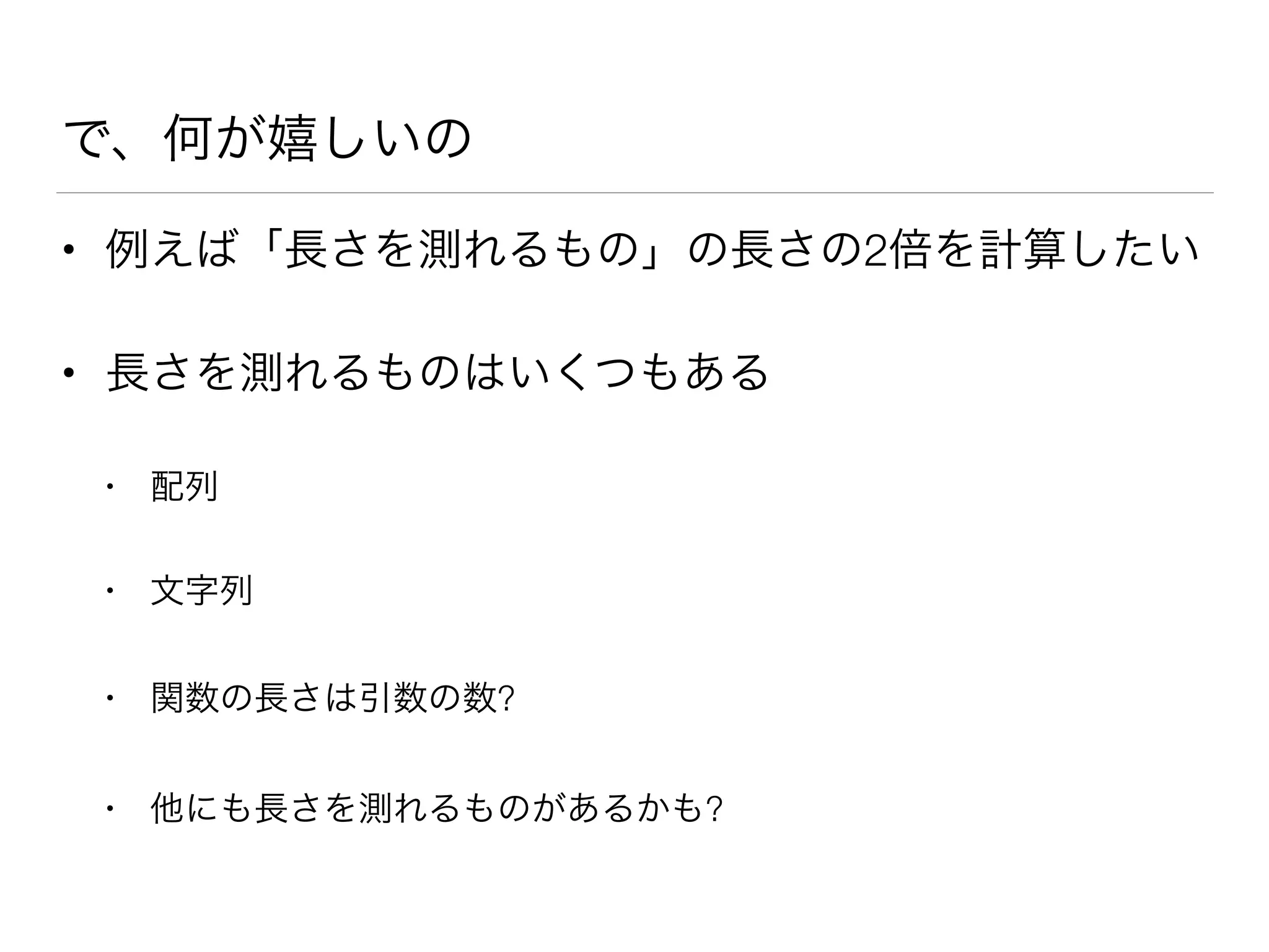 で、何が嬉しいの
• 例えば「長さを測れるもの」の長さの2倍を計算したい
• 長さを測れるものはいくつもある
• 配列
• 文字列
• 関数の長さは引数の数?
• 他にも長さを測れるものがあるかも?
 