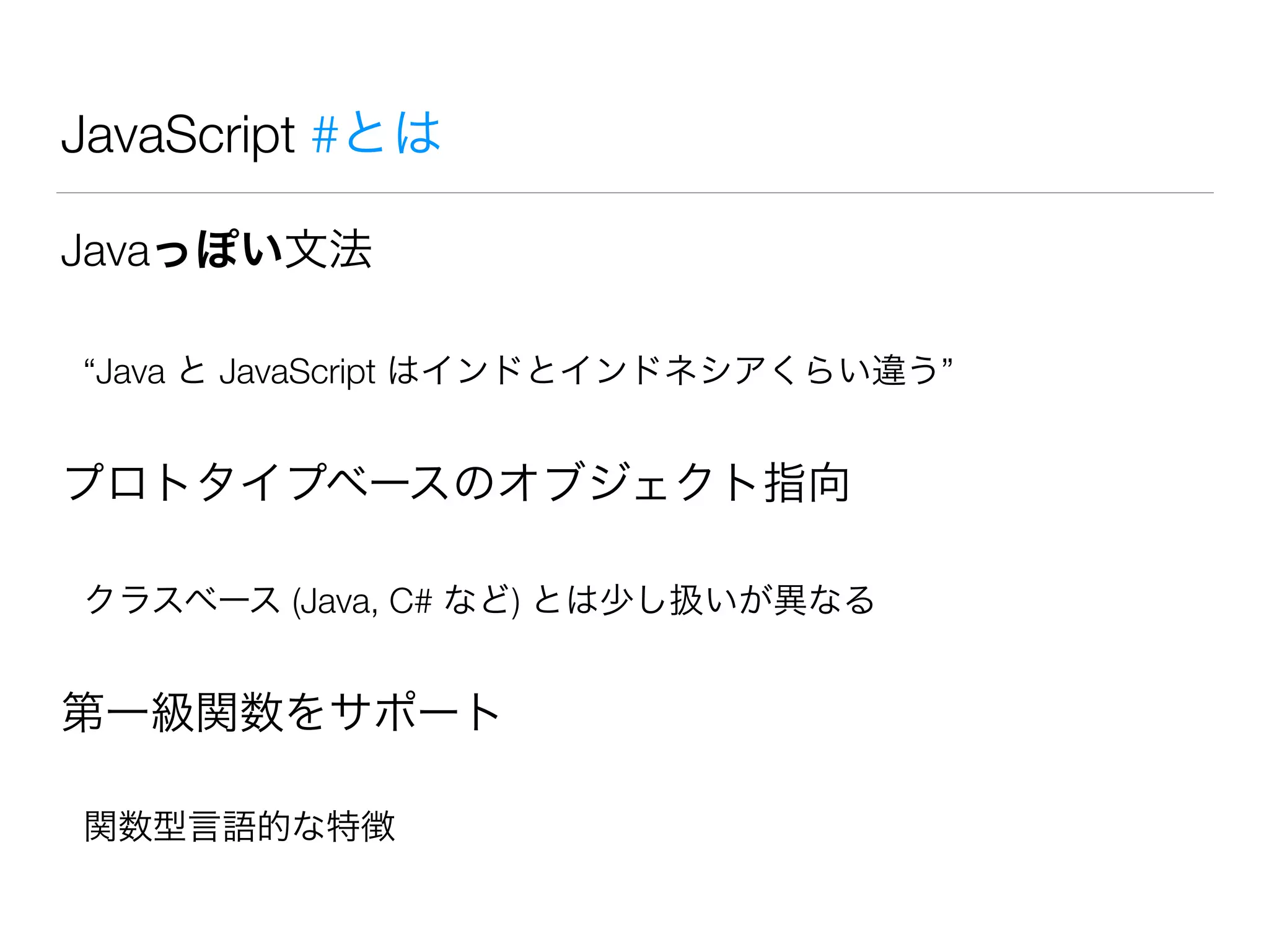 JavaScript #とは
Javaっぽい文法
“Java と JavaScript はインドとインドネシアくらい違う”
プロトタイプベースのオブジェクト指向
クラスベース (Java, C# など) とは少し扱いが異なる
第一級関数をサポート
関数型言語的な特徴
 