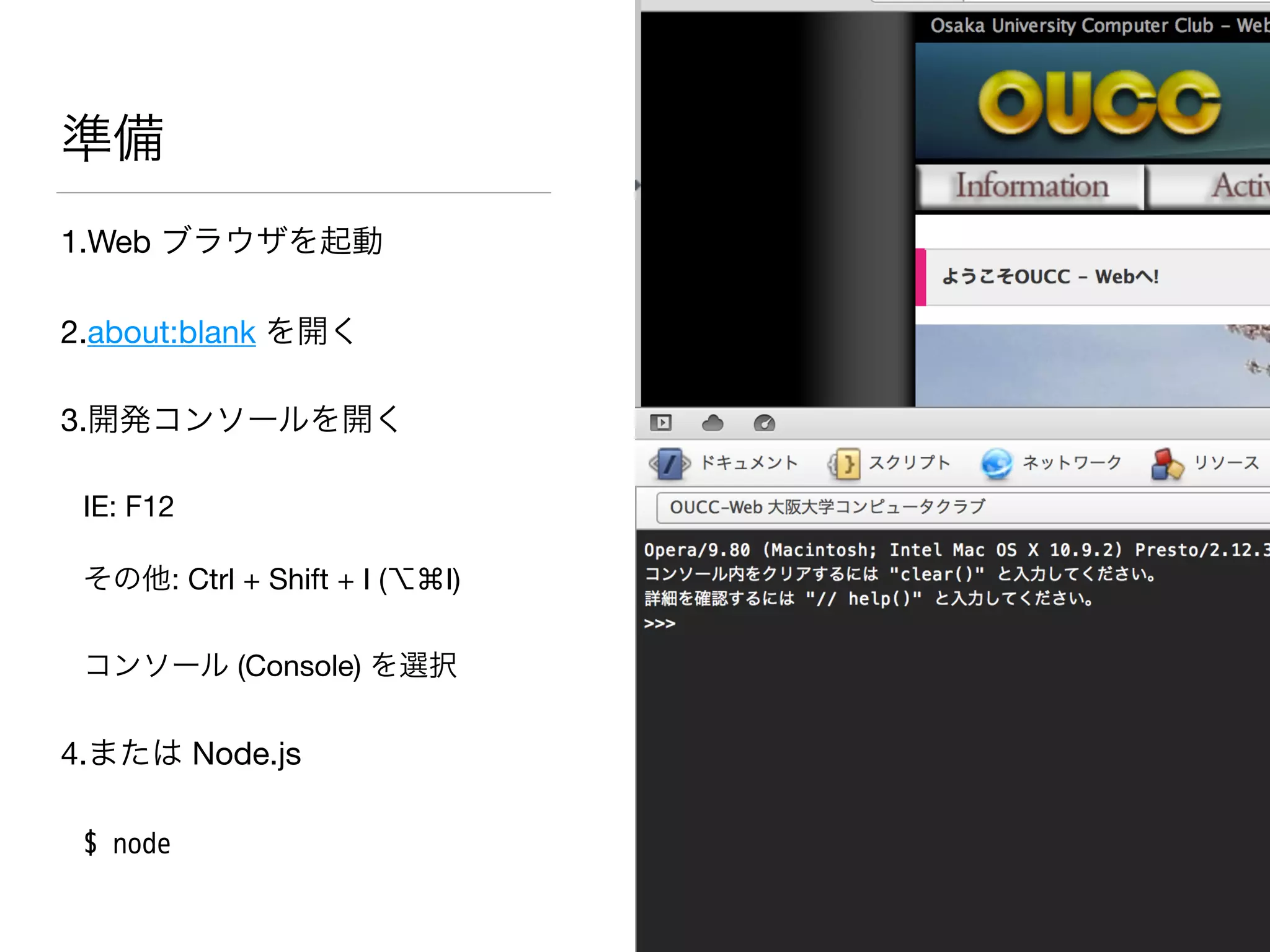 準備
1.Web ブラウザを起動

2.about:blank を開く

3.開発コンソールを開く

IE: F12

その他: Ctrl + Shift + I (⌥⌘I)

コンソール (Console) を選択

4.または Node.js

$ node
 