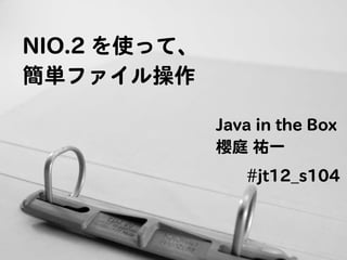 NIO.2 を使って、
簡単ファイル操作

              Java in the Box
              櫻庭 祐一
                 #jt12_s104
 