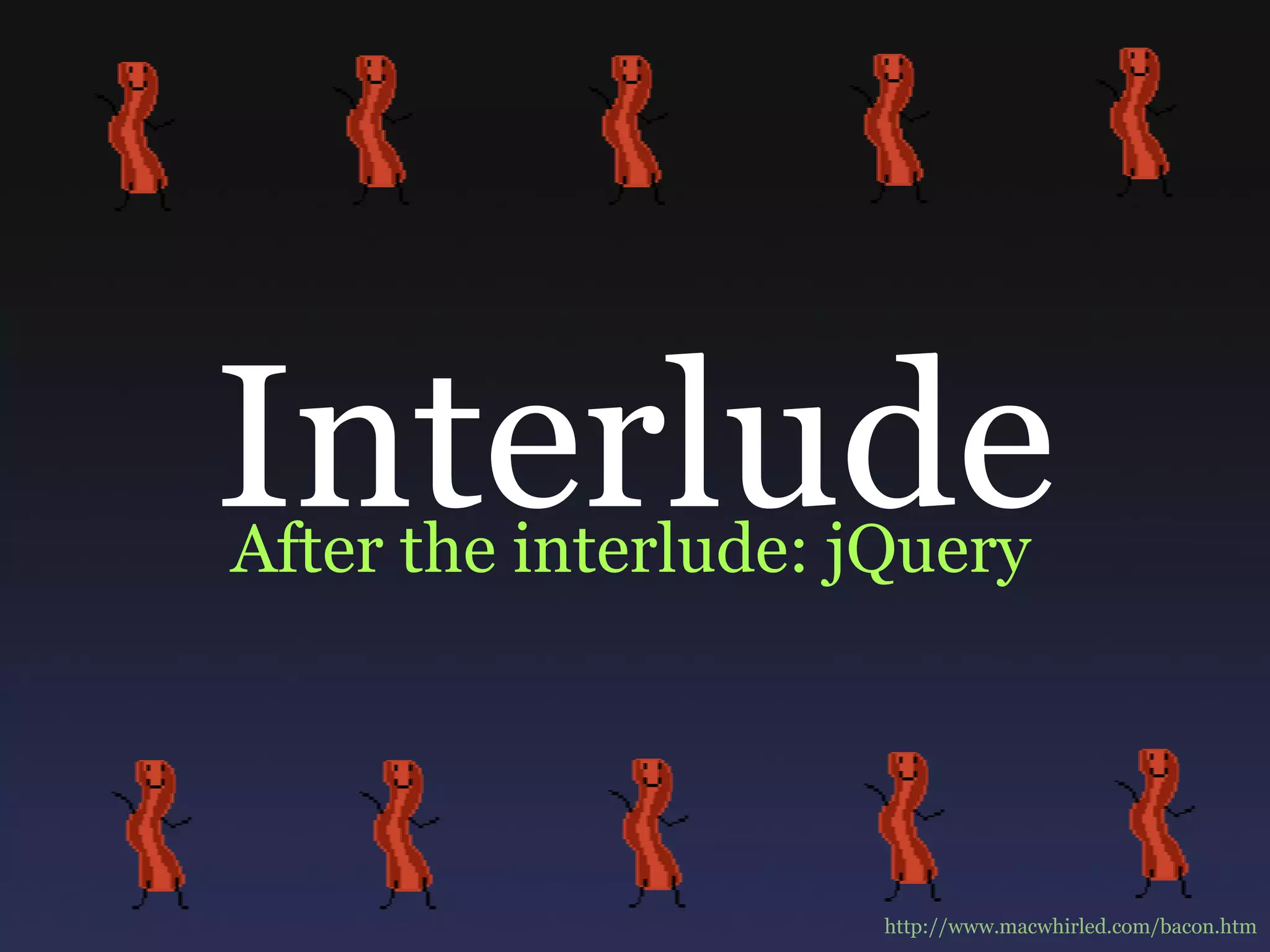 Interlude After the interlude: jQuery http://www.macwhirled.com/bacon.htm 
