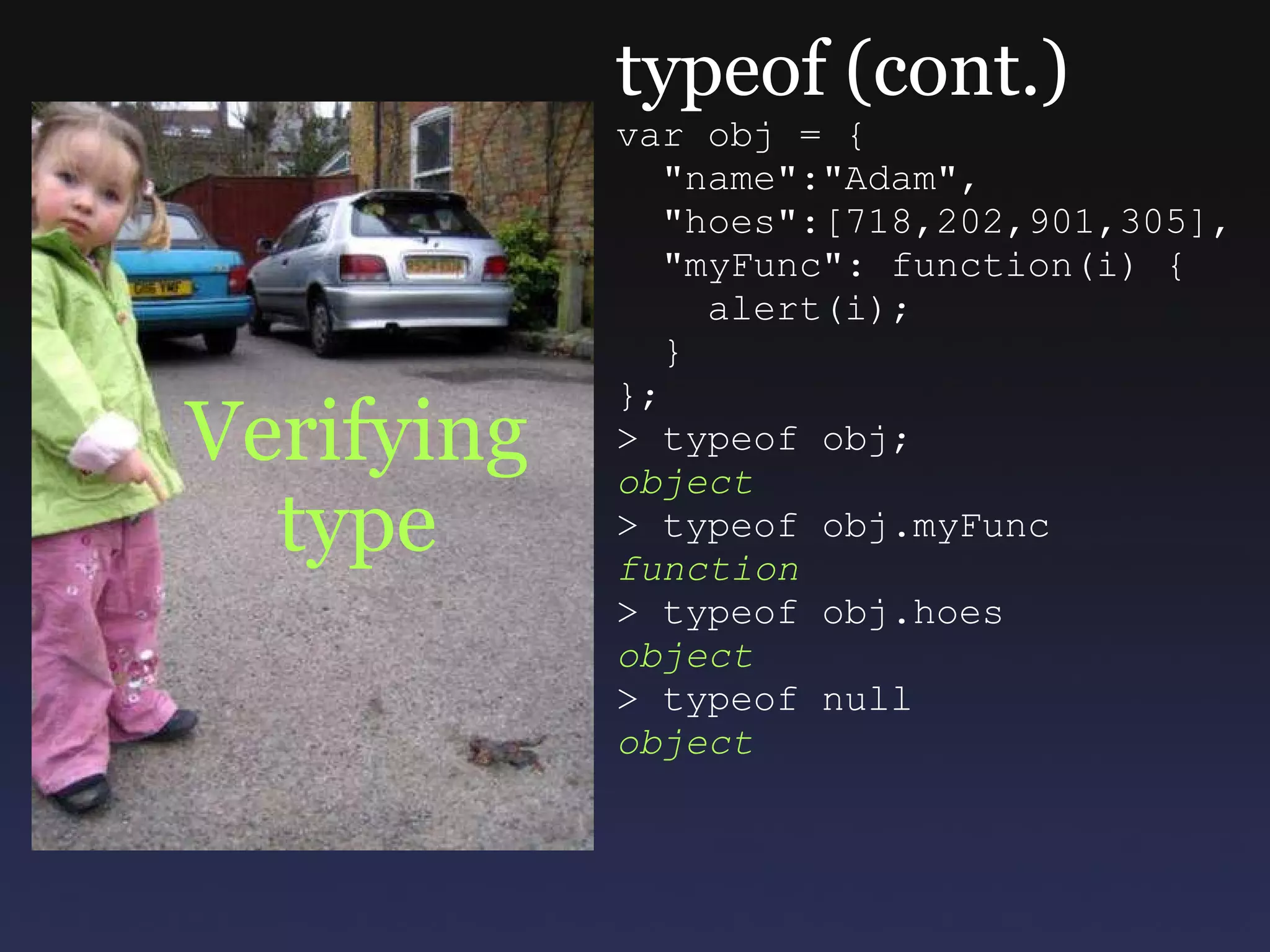 Verifying type typeof (cont.) var obj = {    &quot;name&quot;:&quot;Adam&quot;,    &quot;hoes&quot;:[718,202,901,305],    &quot;myFunc&quot;: function(i) {      alert(i);    } }; > typeof obj; object > typeof obj.myFunc function > typeof obj.hoes object > typeof null object 