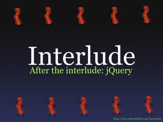 Interlude After the interlude: jQuery http://www.macwhirled.com/bacon.htm 