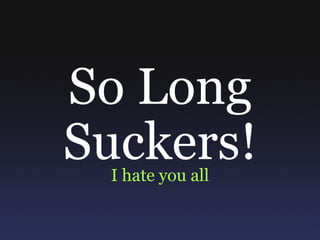 So Long Suckers! I hate you all 