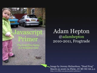 Javascript Primer The brainless dump of a brainless man Adam Hepton @ adamhepton 2010-2011, Frogtrade Image by Jeremy Richardson, &quot;Dead Frog&quot; March 25 2006 via Flickr, CC BY-NC-SA 2.0 (http://www.flickr.com/photos/jaded/151806291/) 
