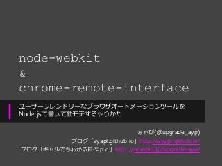 node-webkit
&
chrome-remote-interface
ユーザーフレンドリーなブラウザオートメーションツールを
Node.jsで書ぃて激モテするゃりかた
ぁゃぴ(@upgrade_ayp)
ブログ「ayapi.github.io」http://ayapi.github.io/
ブログ「ギャルでもゎかる自作ｐｃ」http://ameblo.jp/upgrade-ayp/
 