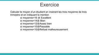Exercice
Calculer le moyen d’un étudient en insérant les trois moyenne de trois
trimestre et en indiquant la mention
si moyenne>16  Excellent
si moyenne>14 Bien
si moyenne>12Assez bien
si moyenne>10Passable
si moyenne<10Refusé malheureusement
 