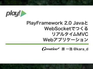 PlayFramework 2.0 Javaと
       WebSocketでつくる
         リアルタイムMVC
       Webアプリケーション

             原 一浩 @kara_d
 