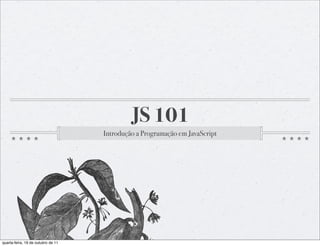 JS 101
                                    Introdução a Programação em JavaScript




quarta-feira, 19 de outubro de 11
 