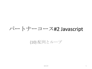 パートナーコース#2 Javascript

     (10) 配列とループ




         ver.1.0        1
 